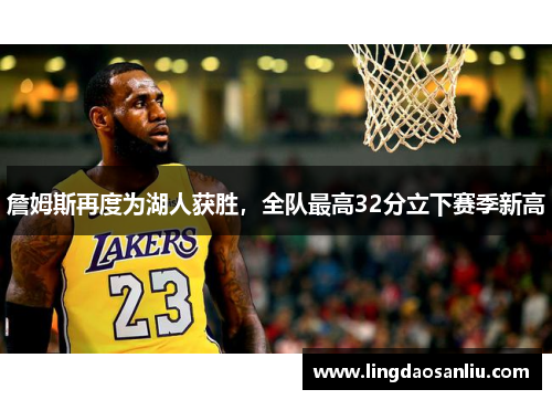 詹姆斯再度为湖人获胜，全队最高32分立下赛季新高