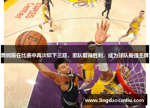 詹姆斯在比赛中再次砍下三双，率队取得胜利，成为球队最强王牌