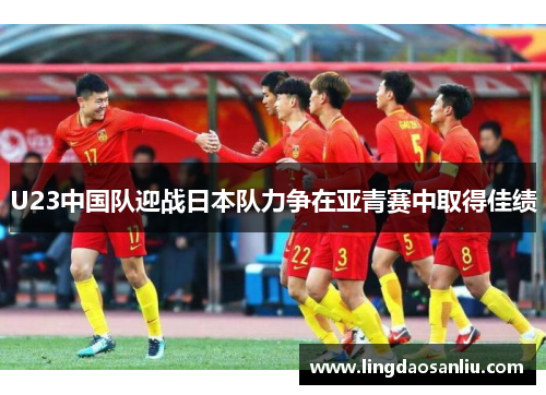 U23中国队迎战日本队力争在亚青赛中取得佳绩