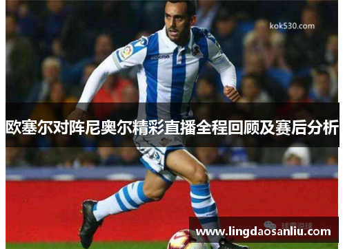 欧塞尔对阵尼奥尔精彩直播全程回顾及赛后分析