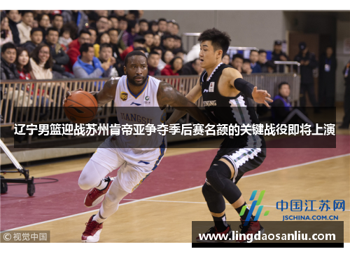 辽宁男篮迎战苏州肯帝亚争夺季后赛名额的关键战役即将上演