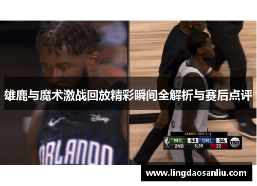 雄鹿与魔术激战回放精彩瞬间全解析与赛后点评