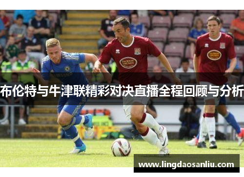布伦特与牛津联精彩对决直播全程回顾与分析